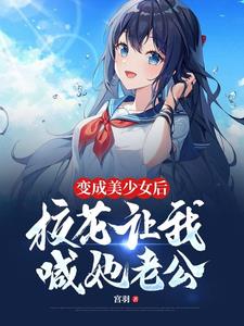 变成美少女后，校花让我喊她老公